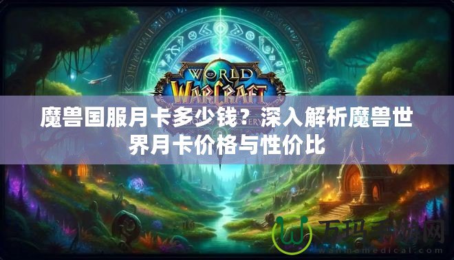 魔獸國服月卡多少錢？深入解析魔獸世界月卡價格與性價比