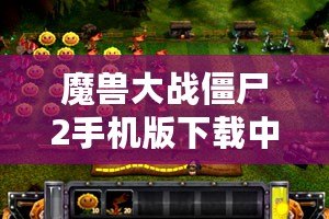 魔獸大戰(zhàn)僵尸2手機版下載中文：暢享終極塔防大戰(zhàn)，盡在指尖！