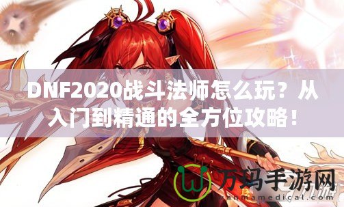 DNF2020戰(zhàn)斗法師怎么玩？從入門(mén)到精通的全方位攻略！