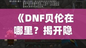 《DNF貝倫在哪里？揭開隱藏世界的神秘面紗》