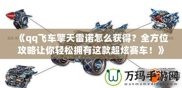 《qq飛車擎天雷諾怎么獲得？全方位攻略讓你輕松擁有這款超炫賽車！》