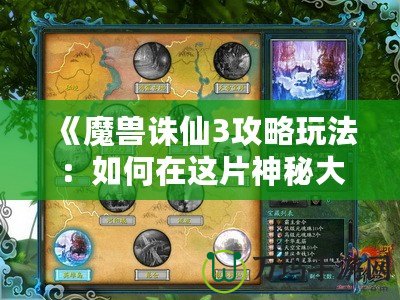 《魔獸誅仙3攻略玩法：如何在這片神秘大陸中成就不朽傳奇》