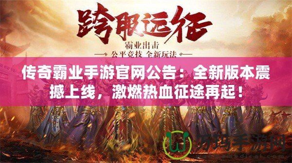 傳奇霸業(yè)手游官網(wǎng)公告：全新版本震撼上線，激燃熱血征途再起！