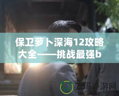 保衛(wèi)蘿卜深海12攻略大全——挑戰(zhàn)最強boss，獲得終極勝利！