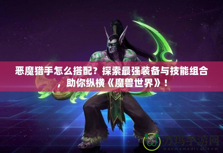 惡魔獵手怎么搭配？探索最強裝備與技能組合，助你縱橫《魔獸世界》！