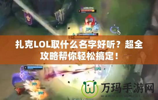 扎克LOL取什么名字好聽？超全攻略幫你輕松搞定！