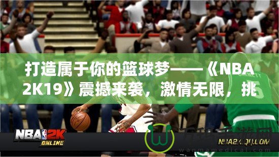 打造屬于你的籃球夢——《NBA2K19》震撼來襲，激情無限，挑戰(zhàn)無極限！