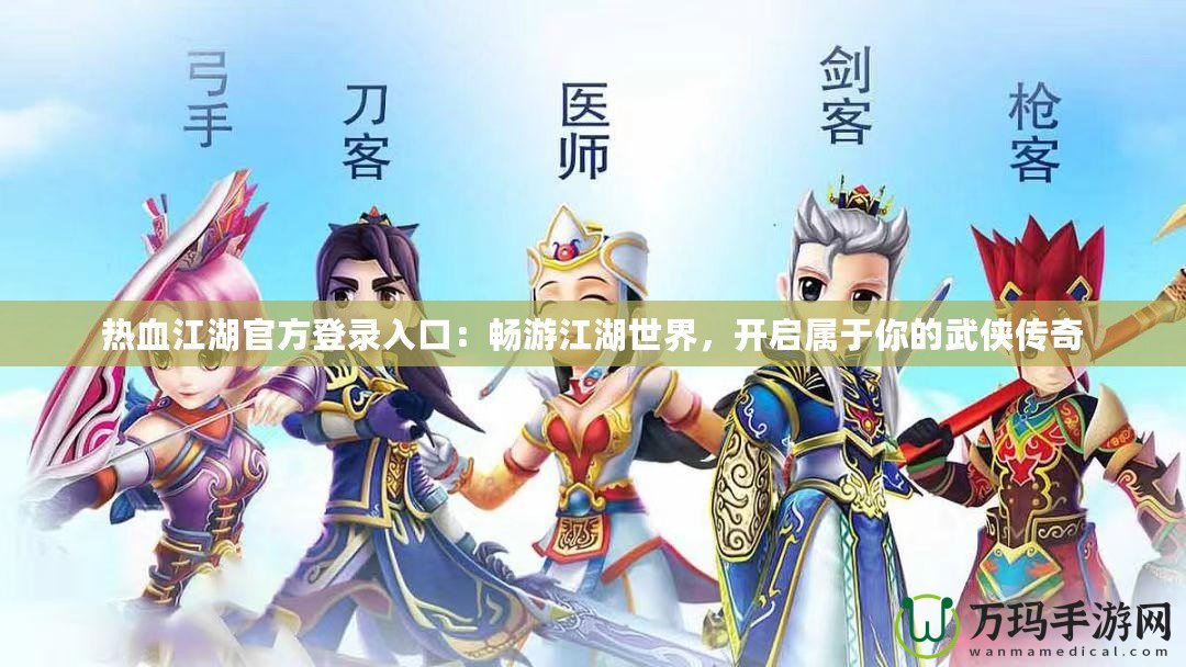 熱血江湖官方登錄入口：暢游江湖世界，開啟屬于你的武俠傳奇