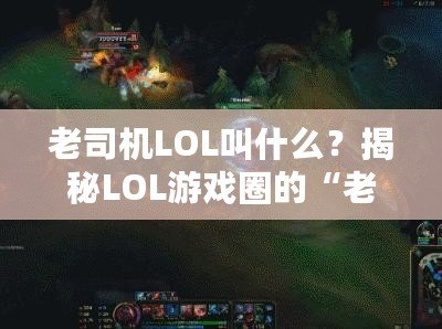 老司機(jī)LOL叫什么？揭秘LOL游戲圈的“老司機(jī)”稱號(hào)！