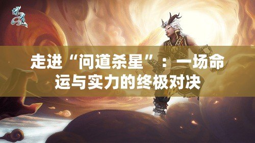 走進(jìn)“問道殺星”：一場命運(yùn)與實(shí)力的終極對決