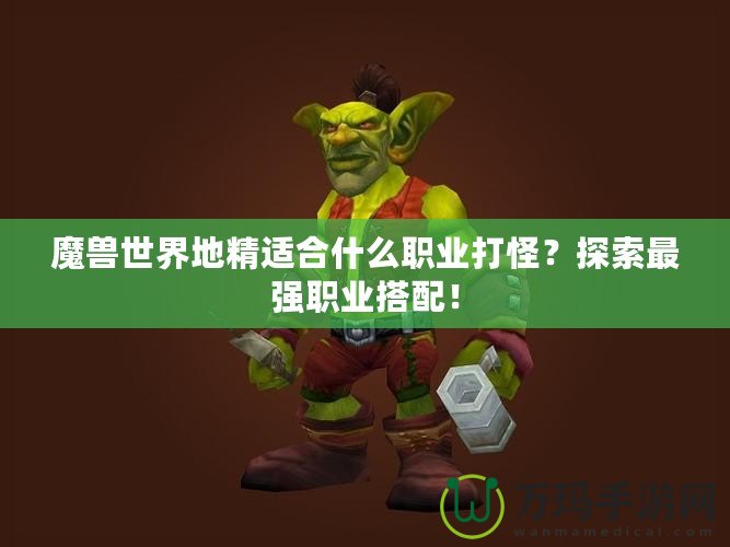 魔獸世界地精適合什么職業(yè)打怪？探索最強職業(yè)搭配！