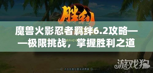 魔獸火影忍者羈絆6.2攻略——極限挑戰(zhàn)，掌握勝利之道！