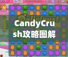 CandyCrush攻略圖解：快速提升游戲技巧，輕松突破關(guān)卡！