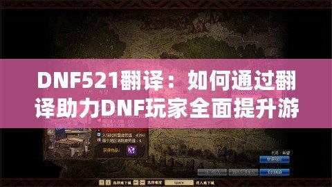 DNF521翻譯：如何通過翻譯助力DNF玩家全面提升游戲體驗