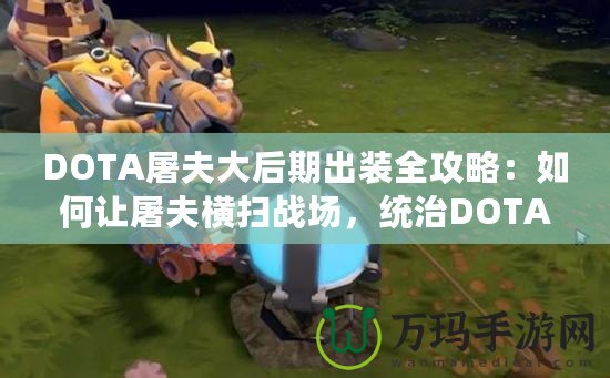 DOTA屠夫大后期出裝全攻略：如何讓屠夫橫掃戰(zhàn)場，統(tǒng)治DOTA世界！