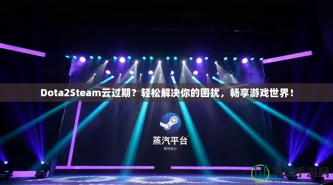 Dota2Steam云過期？輕松解決你的困擾，暢享游戲世界！