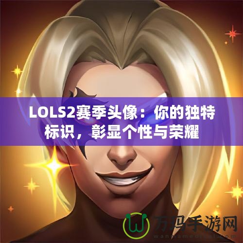 LOLS2賽季頭像：你的獨特標(biāo)識，彰顯個性與榮耀