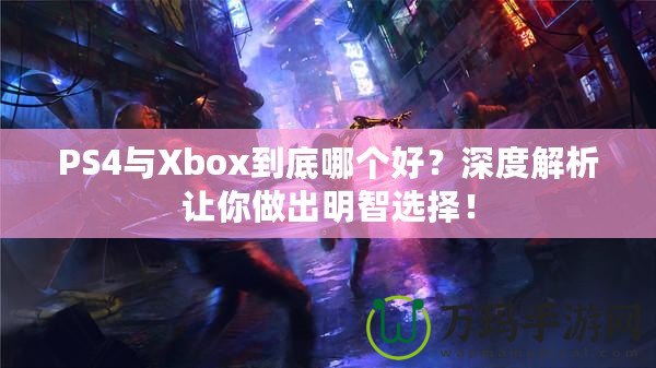 PS4與Xbox到底哪個(gè)好？深度解析讓你做出明智選擇！