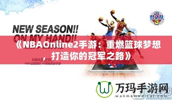 《NBAOnline2手游：重燃籃球夢想，打造你的冠軍之路》