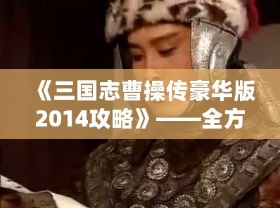 《三國志曹操傳豪華版2014攻略》——全方位深度解析，帶你征戰(zhàn)三國！