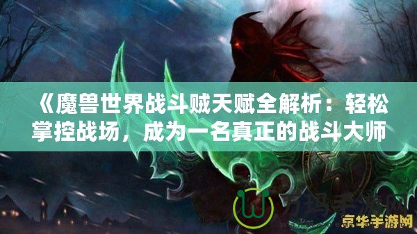 《魔獸世界戰(zhàn)斗賊天賦全解析：輕松掌控戰(zhàn)場，成為一名真正的戰(zhàn)斗大師》