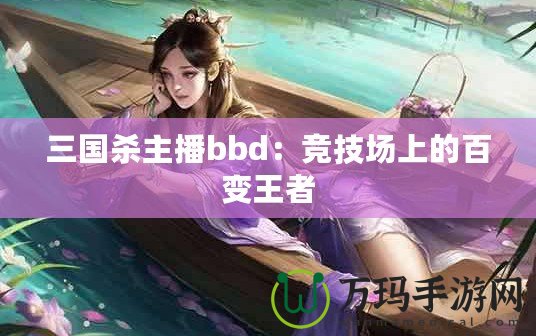 三國殺主播bbd：競技場上的百變王者