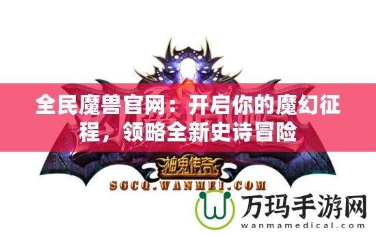 全民魔獸官網(wǎng)：開啟你的魔幻征程，領(lǐng)略全新史詩冒險