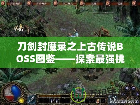 刀劍封魔錄之上古傳說BOSS圖鑒——探索最強挑戰(zhàn)，揭開神秘面紗