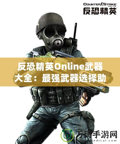 反恐精英Online武器大全：最強武器選擇助你橫掃戰(zhàn)場！