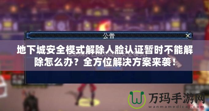 地下城安全模式解除人臉認(rèn)證暫時(shí)不能解除怎么辦？全方位解決方案來襲！