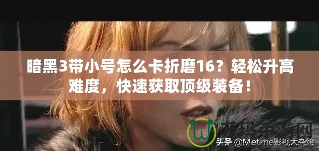 暗黑3帶小號怎么卡折磨16？輕松升高難度，快速獲取頂級裝備！