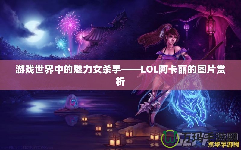 游戲世界中的魅力女殺手——LOL阿卡麗的圖片賞析