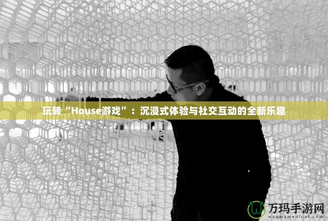 玩轉“House游戲”：沉浸式體驗與社交互動的全新樂趣