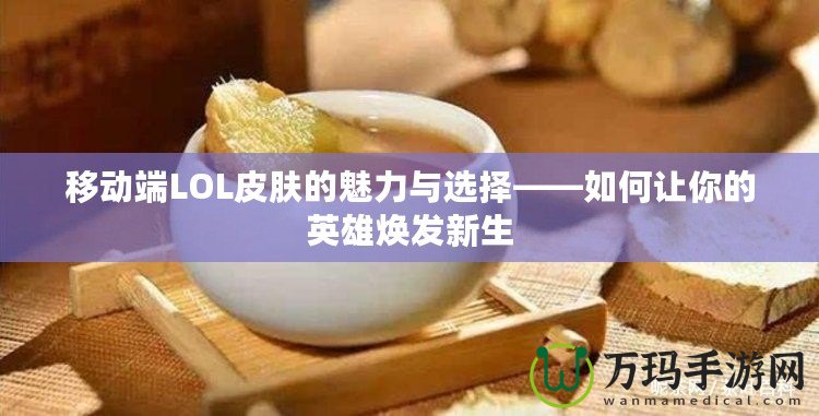 移動端LOL皮膚的魅力與選擇——如何讓你的英雄煥發(fā)新生