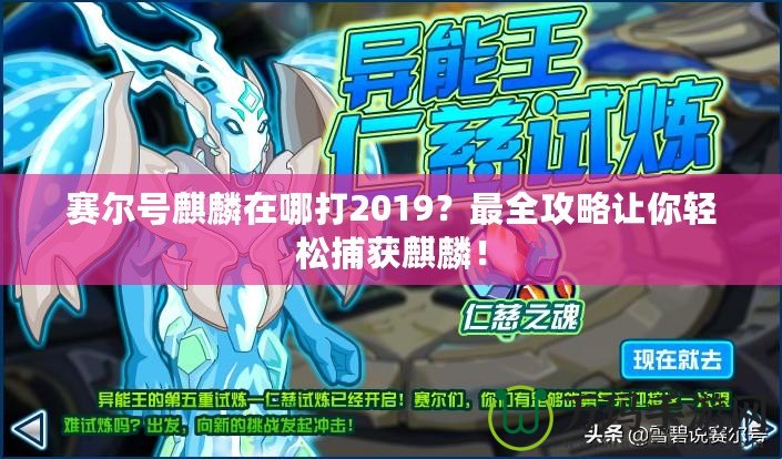 賽爾號麒麟在哪打2019？最全攻略讓你輕松捕獲麒麟！