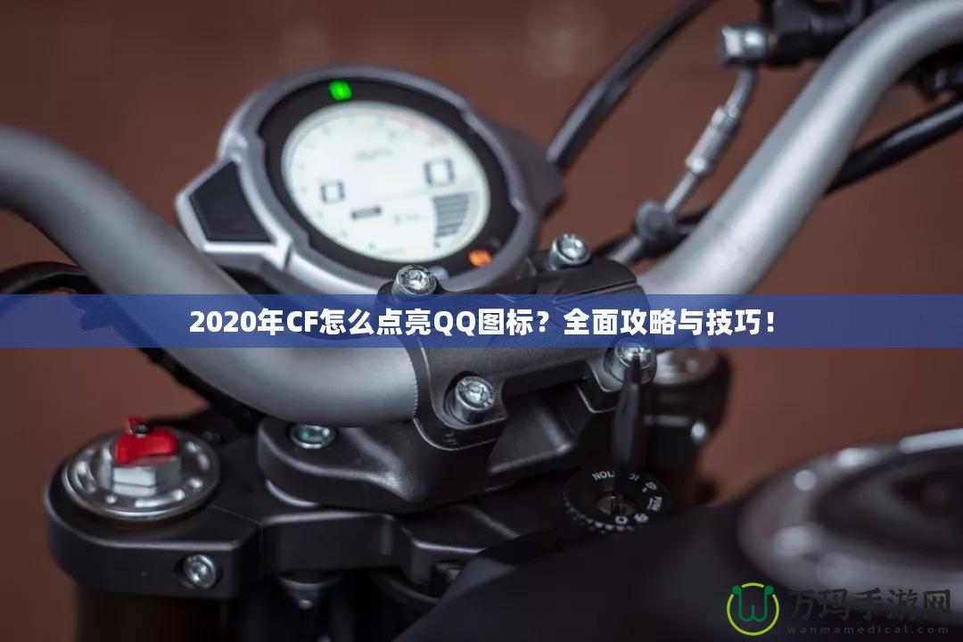 2020年CF怎么點亮QQ圖標？全面攻略與技巧！