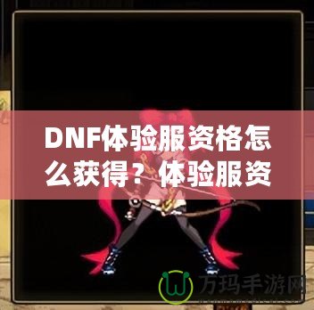 DNF體驗(yàn)服資格怎么獲得？體驗(yàn)服資格申請(qǐng)全攻略