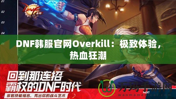 DNF韓服官網(wǎng)Overkill：極致體驗(yàn)，熱血狂潮