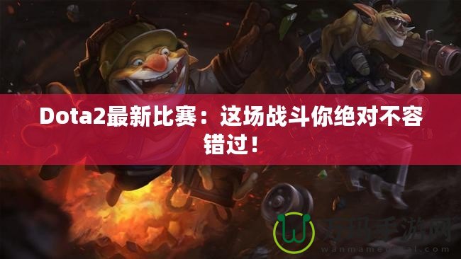 Dota2最新比賽：這場(chǎng)戰(zhàn)斗你絕對(duì)不容錯(cuò)過(guò)！