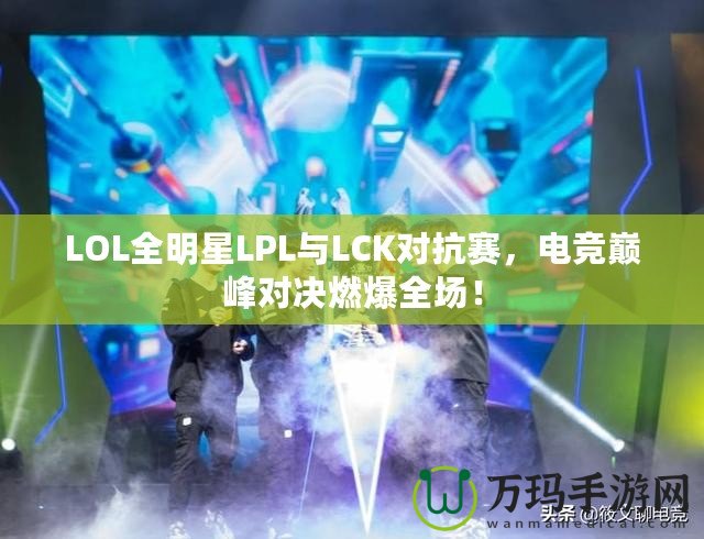 LOL全明星LPL與LCK對抗賽，電競巔峰對決燃爆全場！