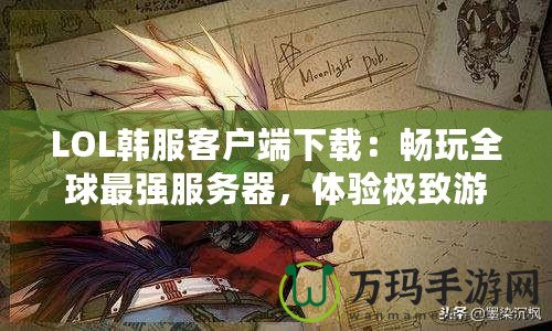 LOL韓服客戶端下載：暢玩全球最強(qiáng)服務(wù)器，體驗(yàn)極致游戲樂(lè)趣