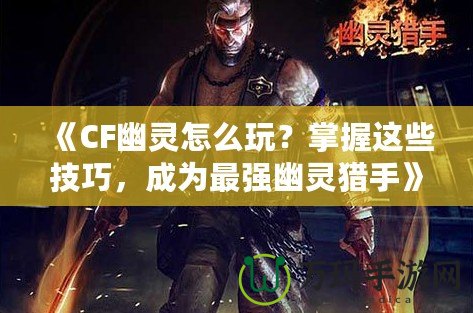 《CF幽靈怎么玩？掌握這些技巧，成為最強(qiáng)幽靈獵手》