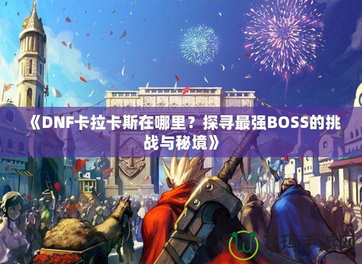 《DNF卡拉卡斯在哪里？探尋最強BOSS的挑戰(zhàn)與秘境》