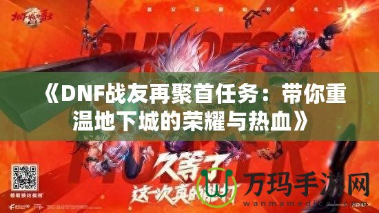 《DNF戰(zhàn)友再聚首任務(wù)：帶你重溫地下城的榮耀與熱血》