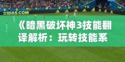 《暗黑破壞神3技能翻譯解析：玩轉技能系統(tǒng)，成為戰(zhàn)場上的主宰》