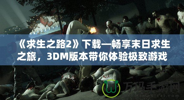 《求生之路2》下載—暢享末日求生之旅，3DM版本帶你體驗極致游戲樂趣！