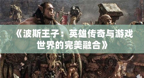 《波斯王子：英雄傳奇與游戲世界的完美融合》