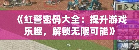 《紅警密碼大全：提升游戲樂趣，解鎖無限可能》