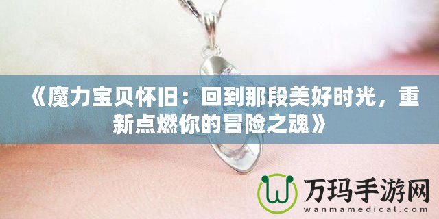 《魔力寶貝懷舊：回到那段美好時(shí)光，重新點(diǎn)燃你的冒險(xiǎn)之魂》