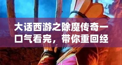 大話西游之除魔傳奇一口氣看完，帶你重回經(jīng)典的浪漫與冒險